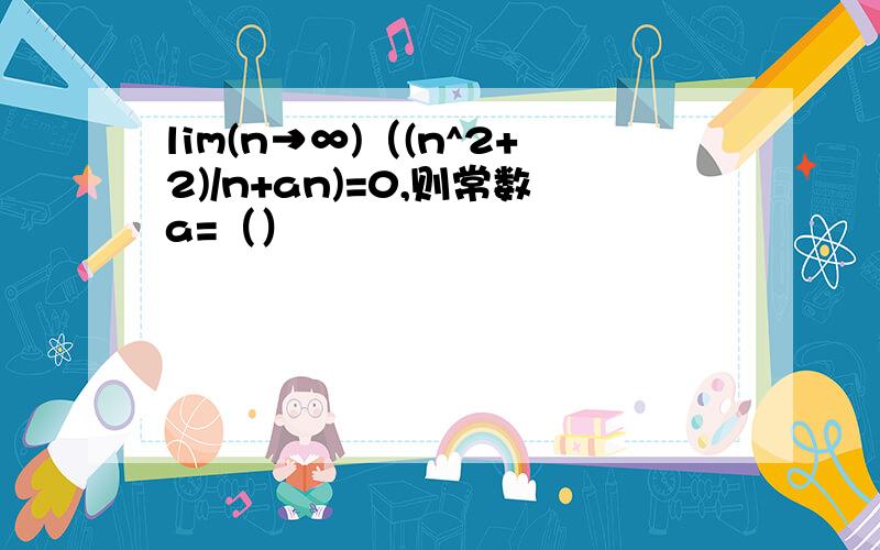 lim(n→∞)（(n^2+2)/n+an)=0,则常数a=（）