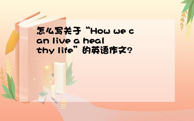 怎么写关于“How we can live a healthy life”的英语作文?