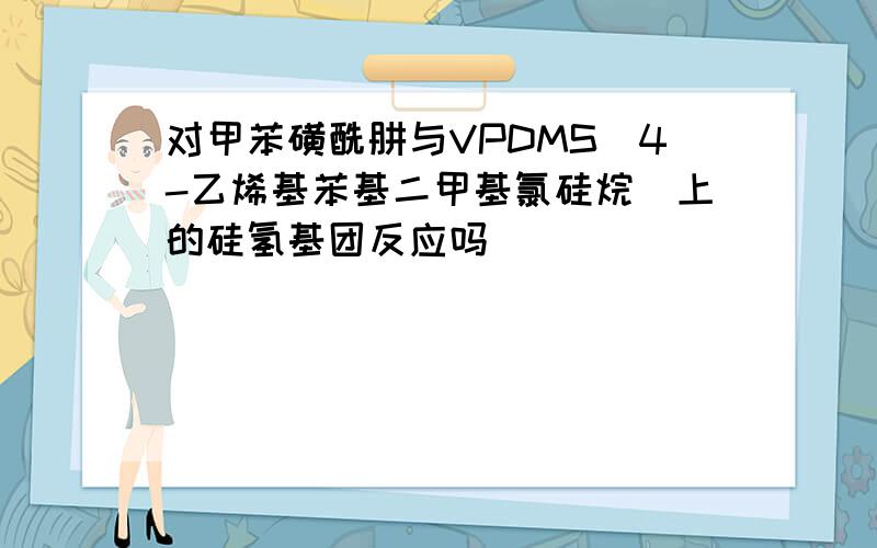 对甲苯磺酰肼与VPDMS（4-乙烯基苯基二甲基氯硅烷）上的硅氢基团反应吗