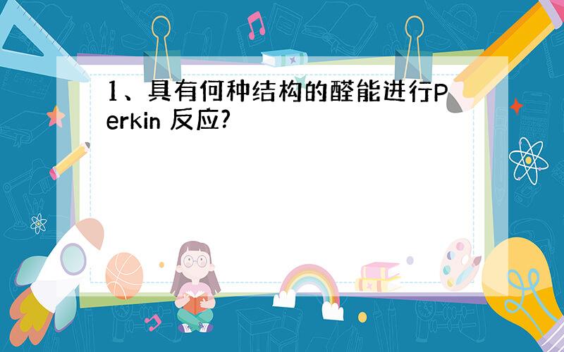 1、具有何种结构的醛能进行Perkin 反应?