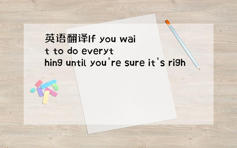 英语翻译If you wait to do everything until you're sure it's righ