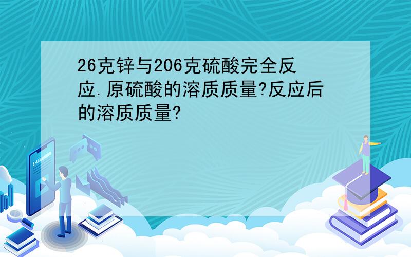 26克锌与206克硫酸完全反应.原硫酸的溶质质量?反应后的溶质质量?