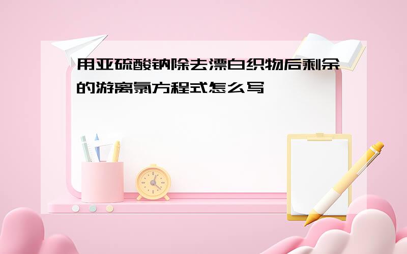 用亚硫酸钠除去漂白织物后剩余的游离氯方程式怎么写