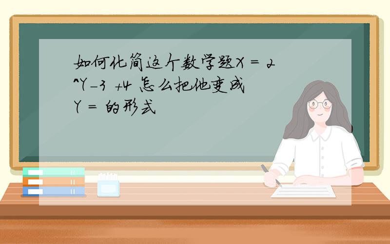 如何化简这个数学题X = 2^Y-3 +4 怎么把他变成Y = 的形式