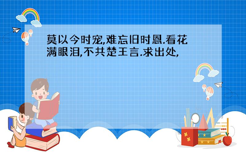 莫以今时宠,难忘旧时恩.看花满眼泪,不共楚王言.求出处,