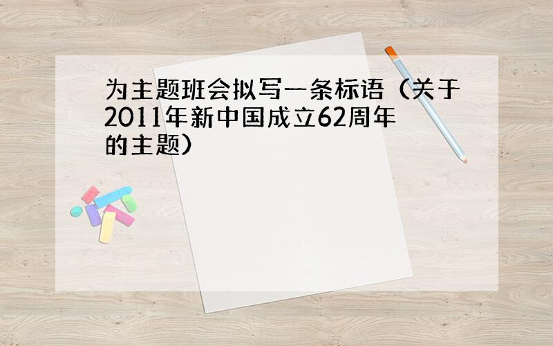 为主题班会拟写一条标语（关于2011年新中国成立62周年的主题）