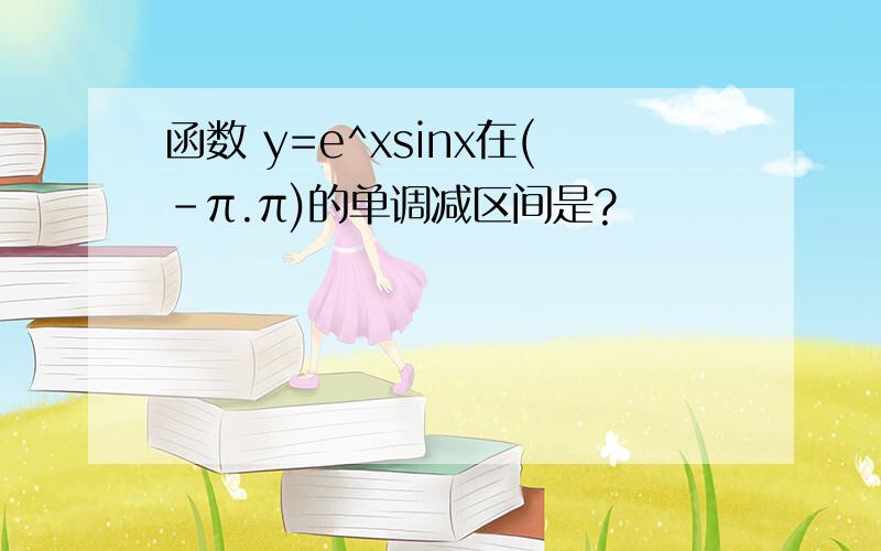 函数 y=e^xsinx在(-π.π)的单调减区间是?