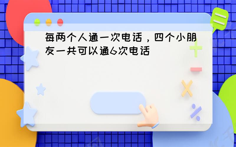 每两个人通一次电话，四个小朋友一共可以通6次电话．______．