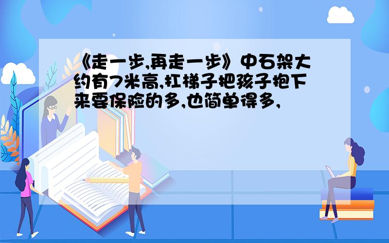 《走一步,再走一步》中石架大约有7米高,扛梯子把孩子抱下来要保险的多,也简单得多,