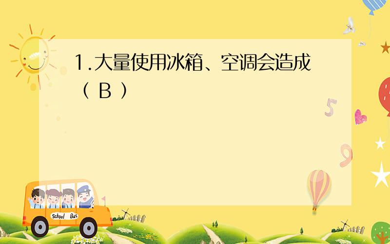 1.大量使用冰箱、空调会造成（ B ）