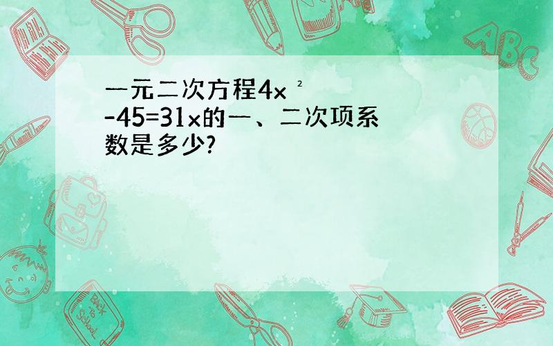 一元二次方程4x²-45=31x的一、二次项系数是多少?