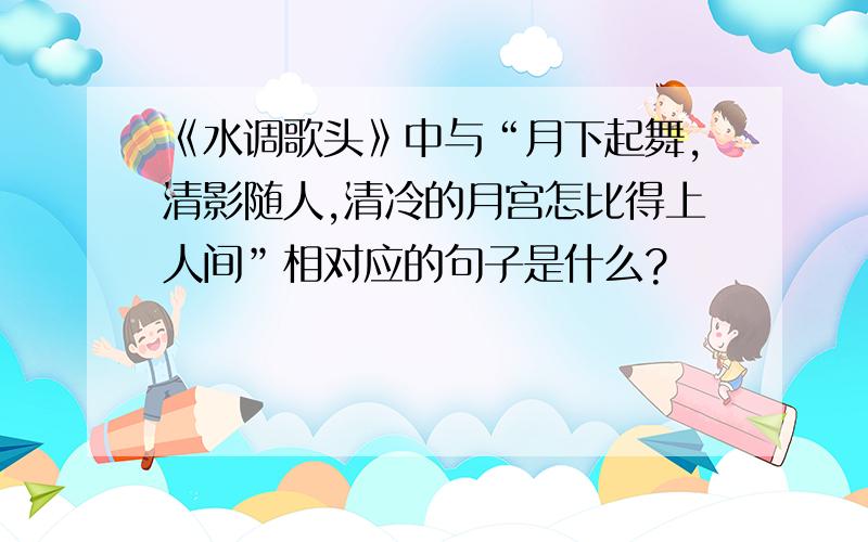 《水调歌头》中与“月下起舞,清影随人,清冷的月宫怎比得上人间”相对应的句子是什么?