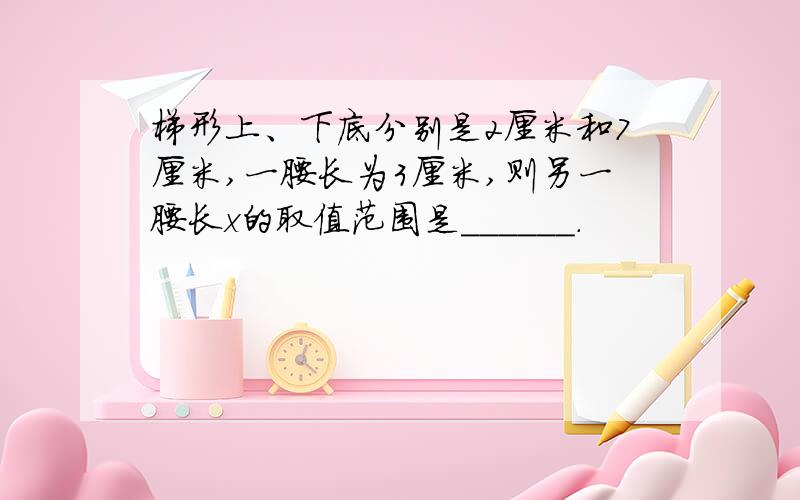 梯形上、下底分别是2厘米和7厘米,一腰长为3厘米,则另一腰长x的取值范围是______.