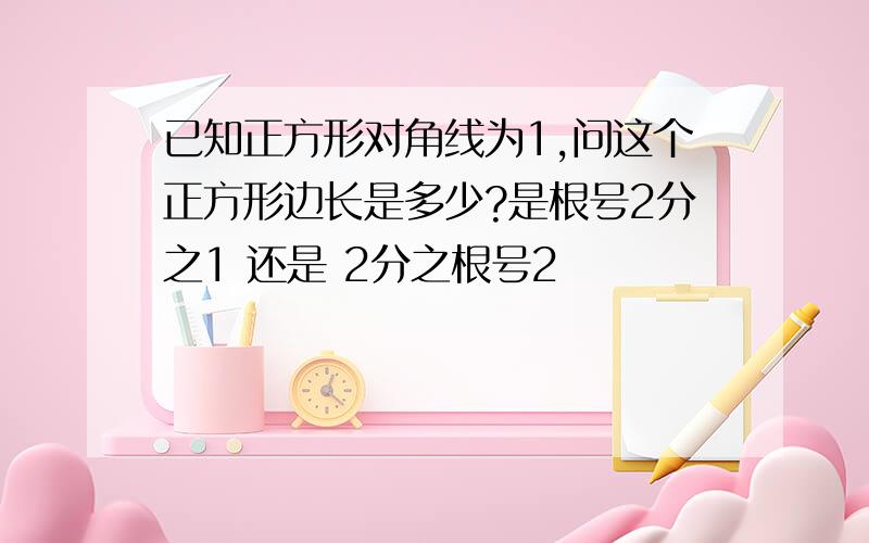 已知正方形对角线为1,问这个正方形边长是多少?是根号2分之1 还是 2分之根号2