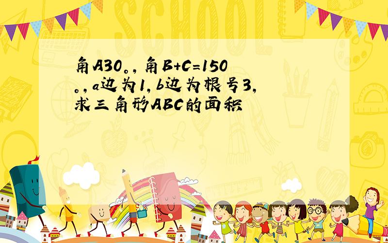 角A30°,角B+C=150°,a边为1,b边为根号3,求三角形ABC的面积