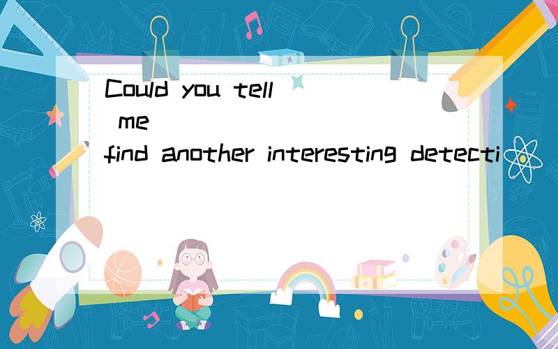 Could you tell me _________ find another interesting detecti