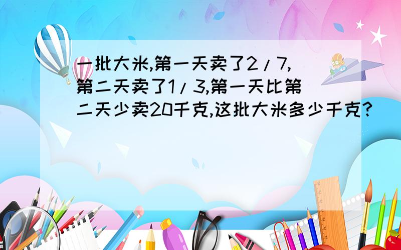 一批大米,第一天卖了2/7,第二天卖了1/3,第一天比第二天少卖20千克,这批大米多少千克?