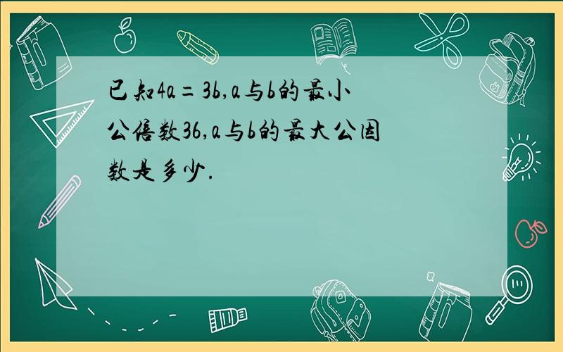 已知4a=3b,a与b的最小公倍数36,a与b的最大公因数是多少.