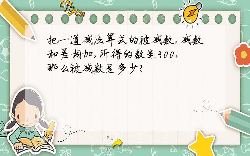 把一道减法算式的被减数,减数和差相加,所得的数是300,那么被减数是多少?