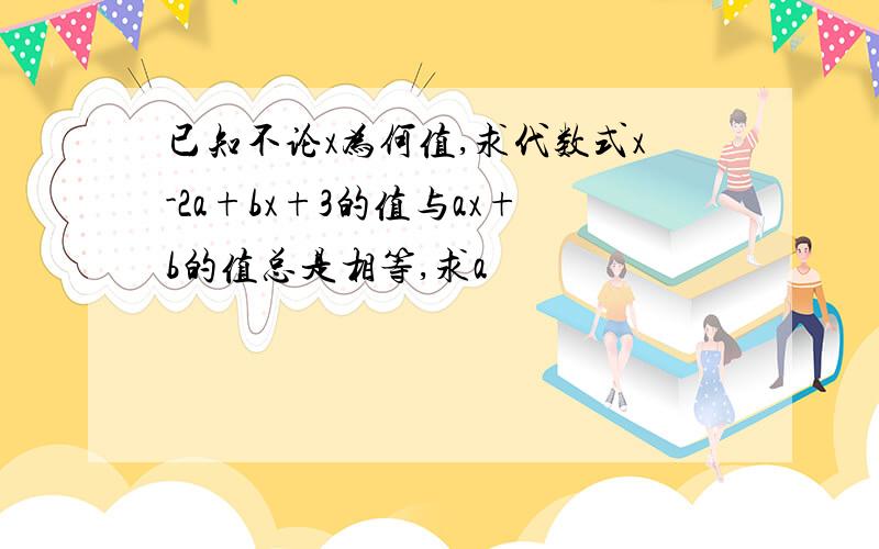 已知不论x为何值,求代数式x-2a+bx+3的值与ax+b的值总是相等,求a