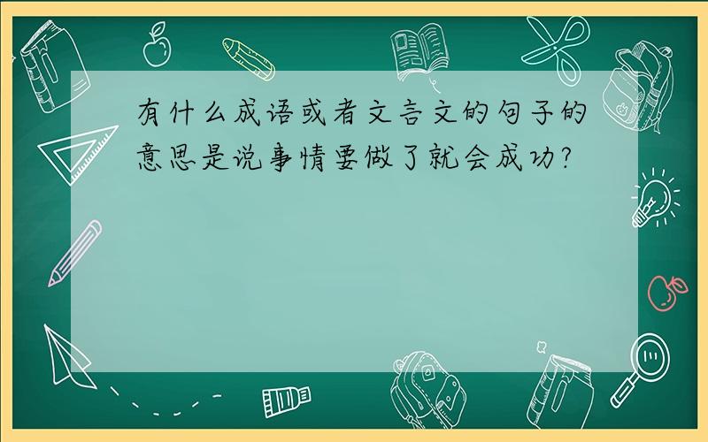 有什么成语或者文言文的句子的意思是说事情要做了就会成功?