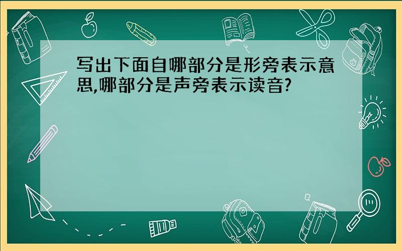 写出下面自哪部分是形旁表示意思,哪部分是声旁表示读音?