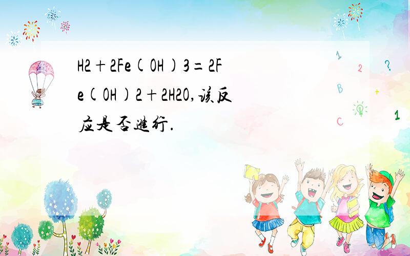 H2+2Fe(OH)3=2Fe(OH)2+2H2O,该反应是否进行.