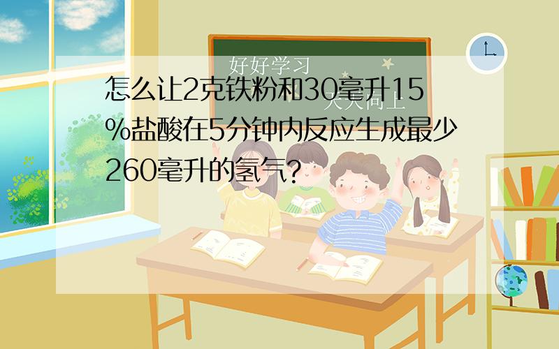 怎么让2克铁粉和30毫升15%盐酸在5分钟内反应生成最少260毫升的氢气?