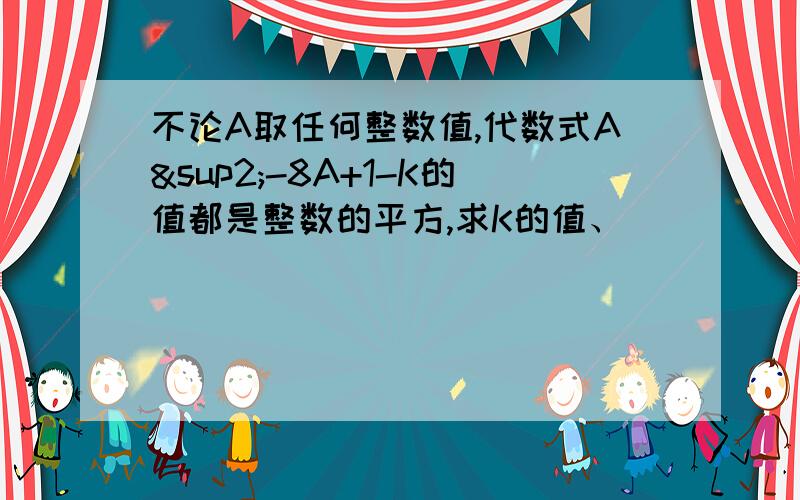 不论A取任何整数值,代数式A²-8A+1-K的值都是整数的平方,求K的值、