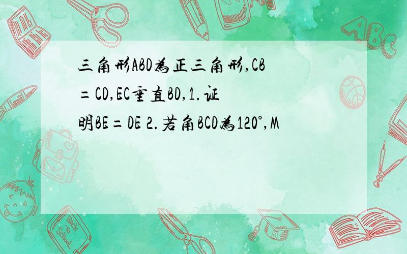 三角形ABD为正三角形,CB=CD,EC垂直BD,1.证明BE=DE 2.若角BCD为120°,M