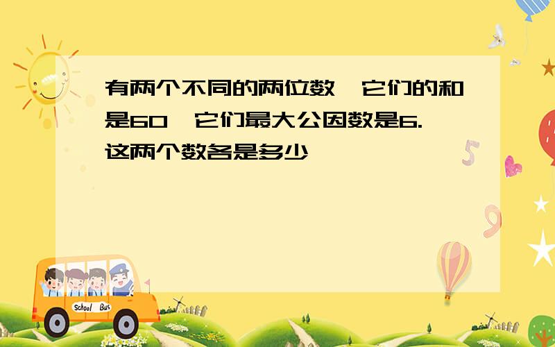 有两个不同的两位数,它们的和是60,它们最大公因数是6.这两个数各是多少