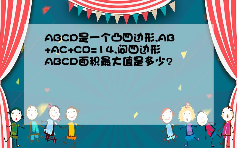 ABCD是一个凸四边形,AB+AC+CD=14,问四边形ABCD面积最大值是多少?