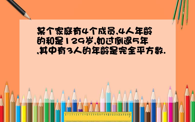 某个家庭有4个成员,4人年龄的和是129岁,如过倒退5年,其中有3人的年龄是完全平方数.