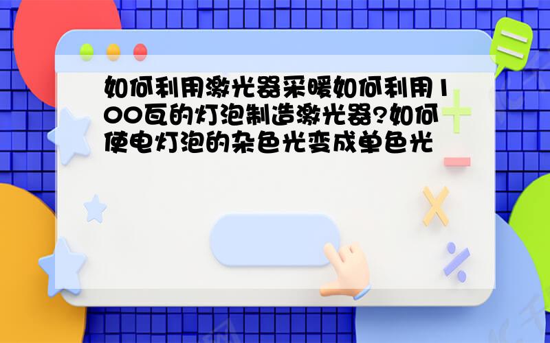 如何利用激光器采暖如何利用100瓦的灯泡制造激光器?如何使电灯泡的杂色光变成单色光