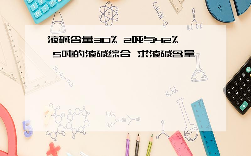 液碱含量30% 2吨与42% 5吨的液碱综合 求液碱含量