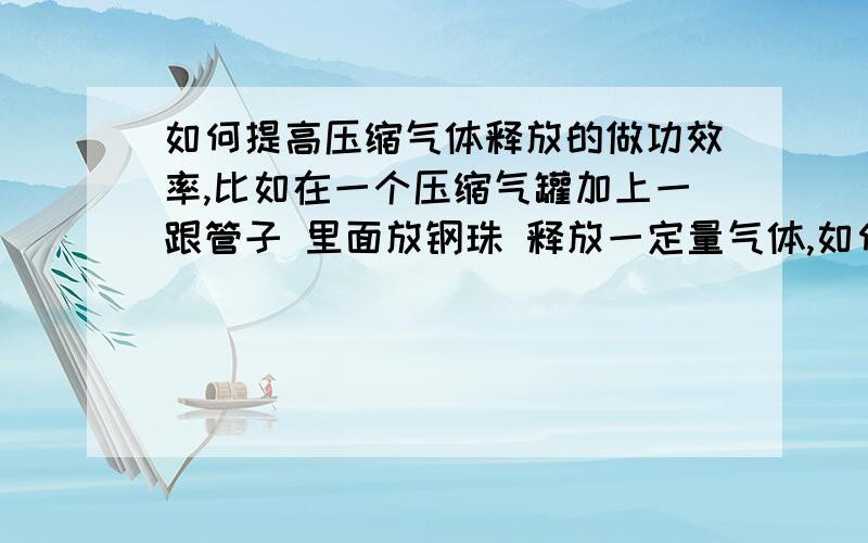 如何提高压缩气体释放的做功效率,比如在一个压缩气罐加上一跟管子 里面放钢珠 释放一定量气体,如何能在不加长管子的基础上提