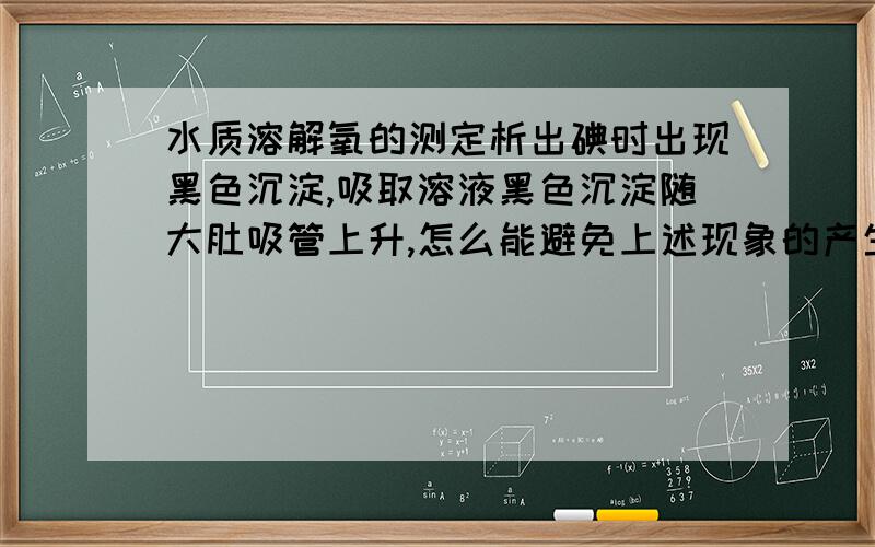 水质溶解氧的测定析出碘时出现黑色沉淀,吸取溶液黑色沉淀随大肚吸管上升,怎么能避免上述现象的产生?