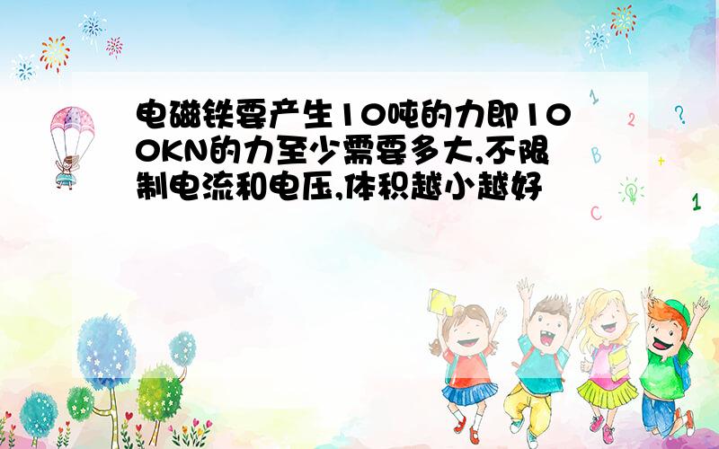 电磁铁要产生10吨的力即100KN的力至少需要多大,不限制电流和电压,体积越小越好