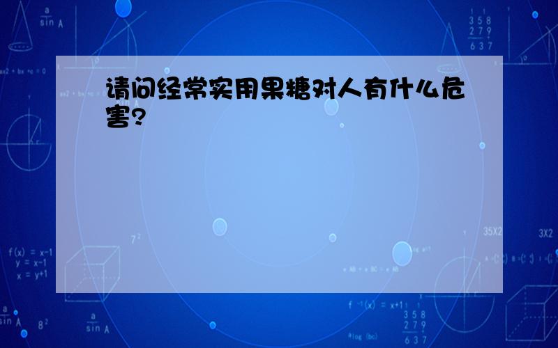 请问经常实用果糖对人有什么危害?