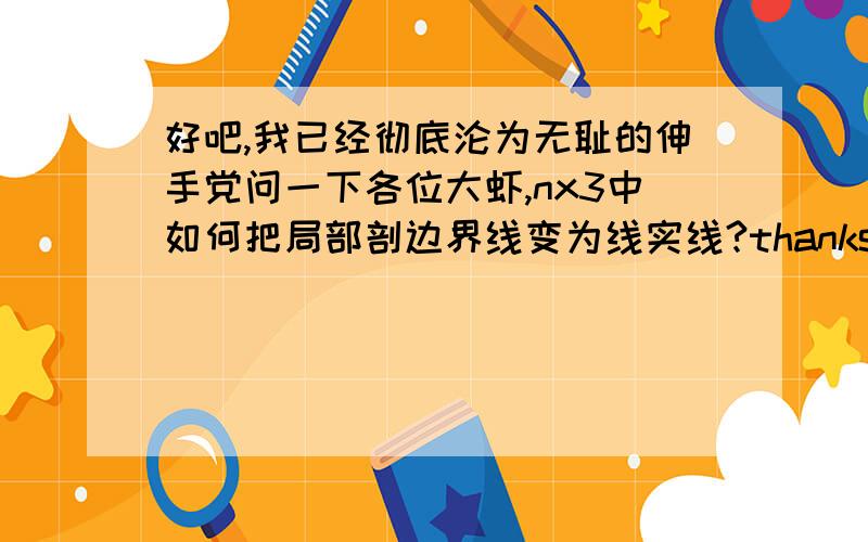 好吧,我已经彻底沦为无耻的伸手党问一下各位大虾,nx3中如何把局部剖边界线变为线实线?thanks