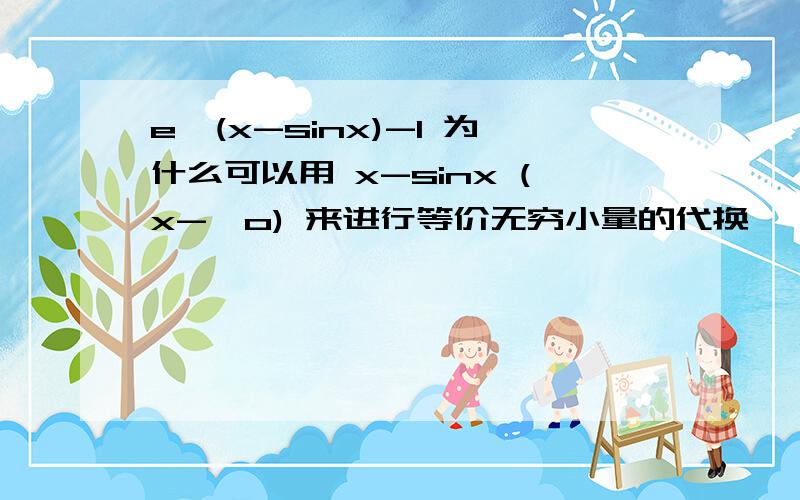 e^(x-sinx)-1 为什么可以用 x-sinx (x->o) 来进行等价无穷小量的代换