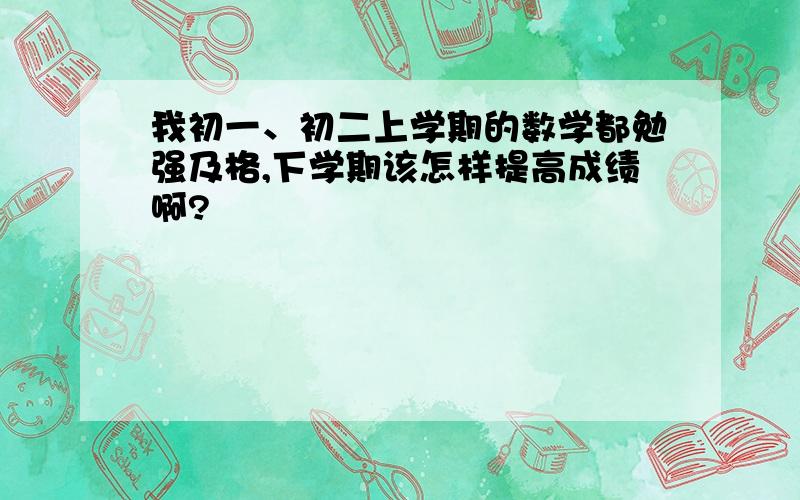 我初一、初二上学期的数学都勉强及格,下学期该怎样提高成绩啊?