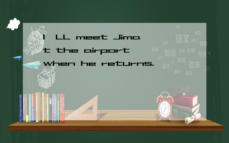 I`LL meet Jimat the airport when he returns.