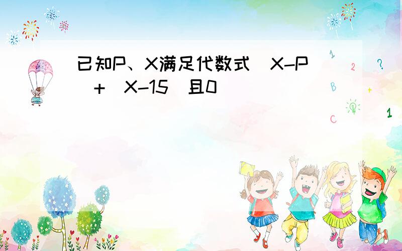 已知P、X满足代数式|X-P|+|X-15|且0