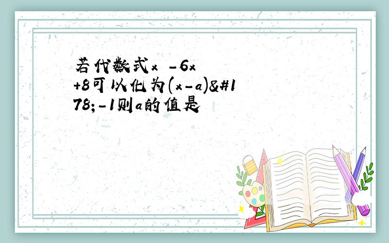 若代数式x²-6x+8可以化为(x-a)²-1则a的值是