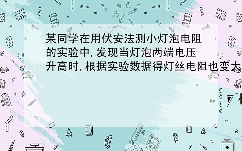 某同学在用伏安法测小灯泡电阻的实验中,发现当灯泡两端电压升高时,根据实验数据得灯丝电阻也变大,这是因