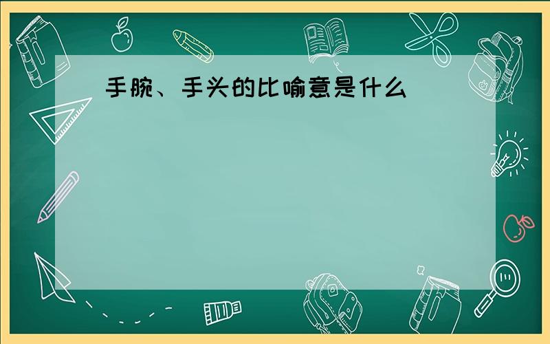 手腕、手头的比喻意是什么