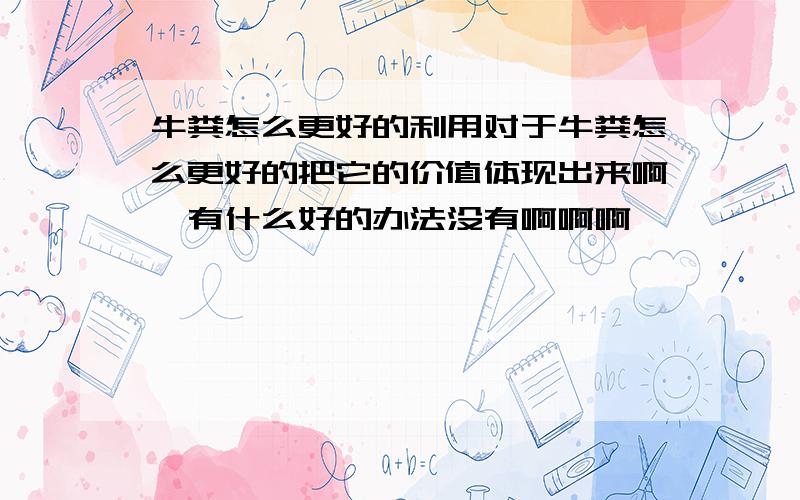 牛粪怎么更好的利用对于牛粪怎么更好的把它的价值体现出来啊,有什么好的办法没有啊啊啊