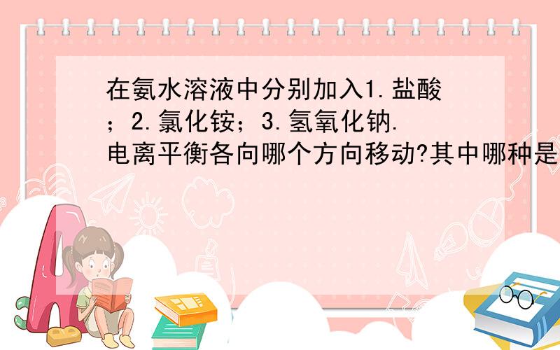 在氨水溶液中分别加入1.盐酸；2.氯化铵；3.氢氧化钠.电离平衡各向哪个方向移动?其中哪种是同离子效应?