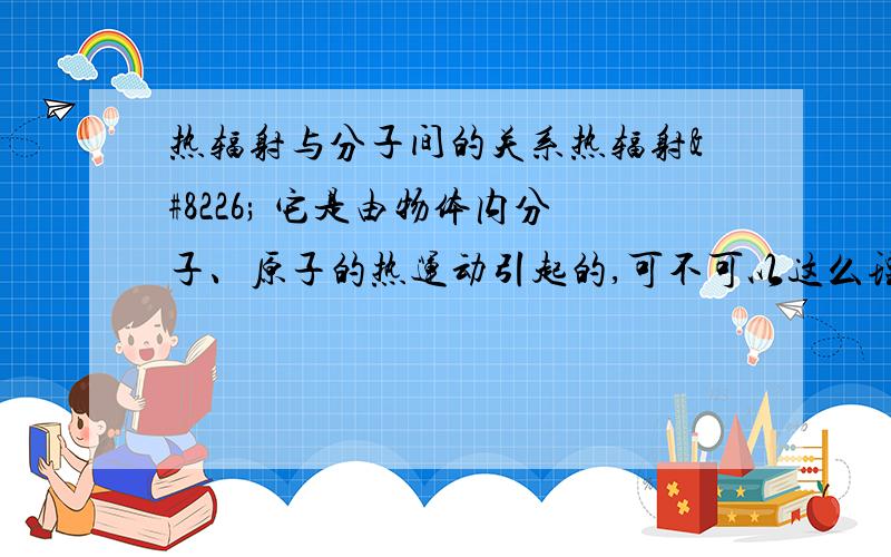 热辐射与分子间的关系热辐射• 它是由物体内分子、原子的热运动引起的,可不可以这么理解,说单个分子的运动产生了